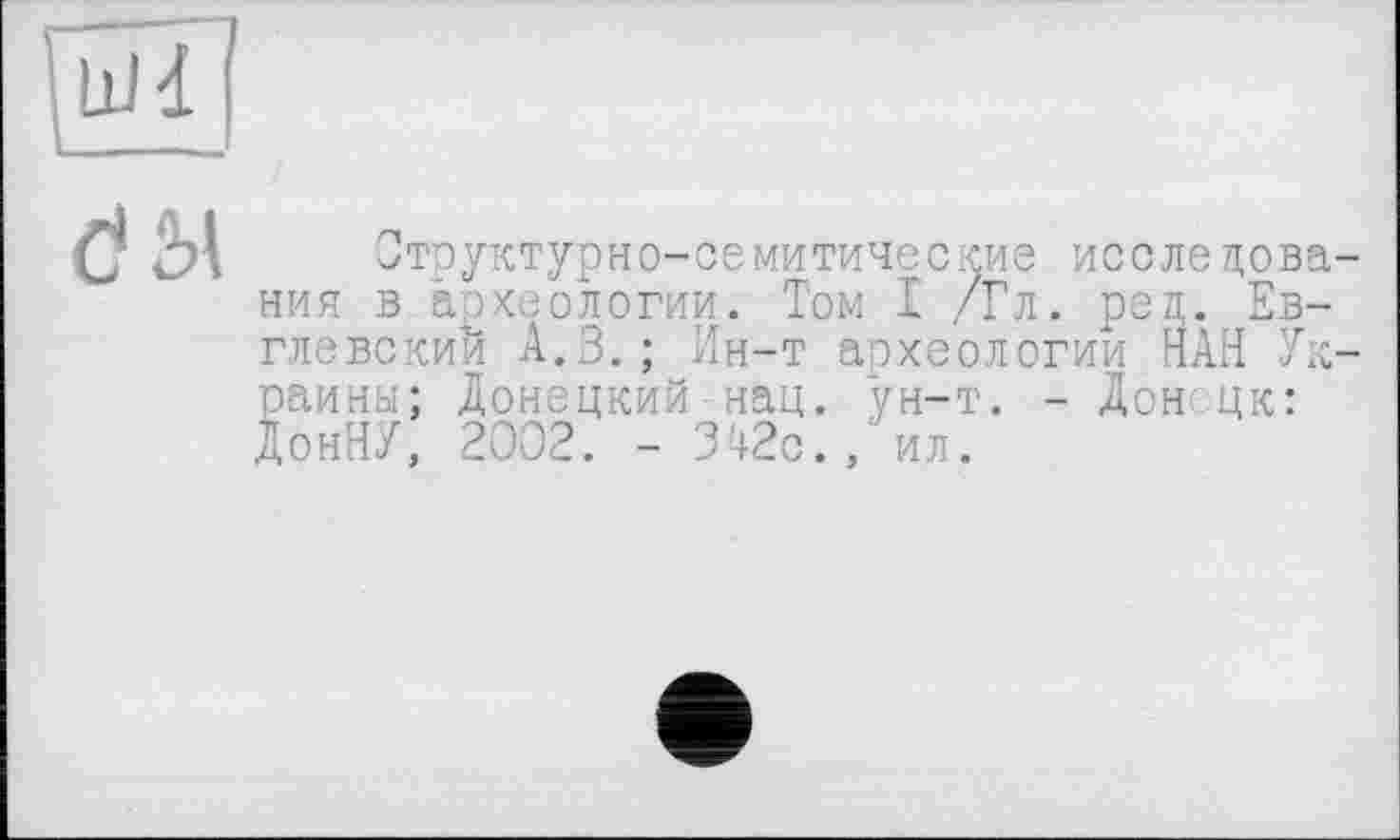 ﻿dw
Структурно-семитические исследова-ния в археологии. Том I /Гл. ред. Ев-глевскии А.З.; Ин-т археологии НАН Украины; Донецкий нац. ун-т. - Дон цк: ДонНУ, 2002. - 342с., ил.